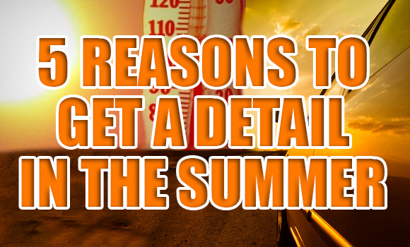 Top 5 Reasons to Get a Detail in the Summer!